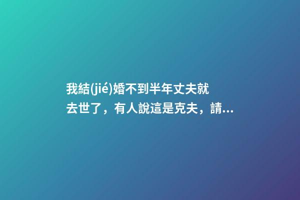 我結(jié)婚不到半年丈夫就去世了，有人說這是克夫，請問這是克夫嗎？如果真是克夫的話會克幾個？ 我和老公結(jié)婚35年老公去世了我算是克夫嗎？-第1張-觀點-玄機派